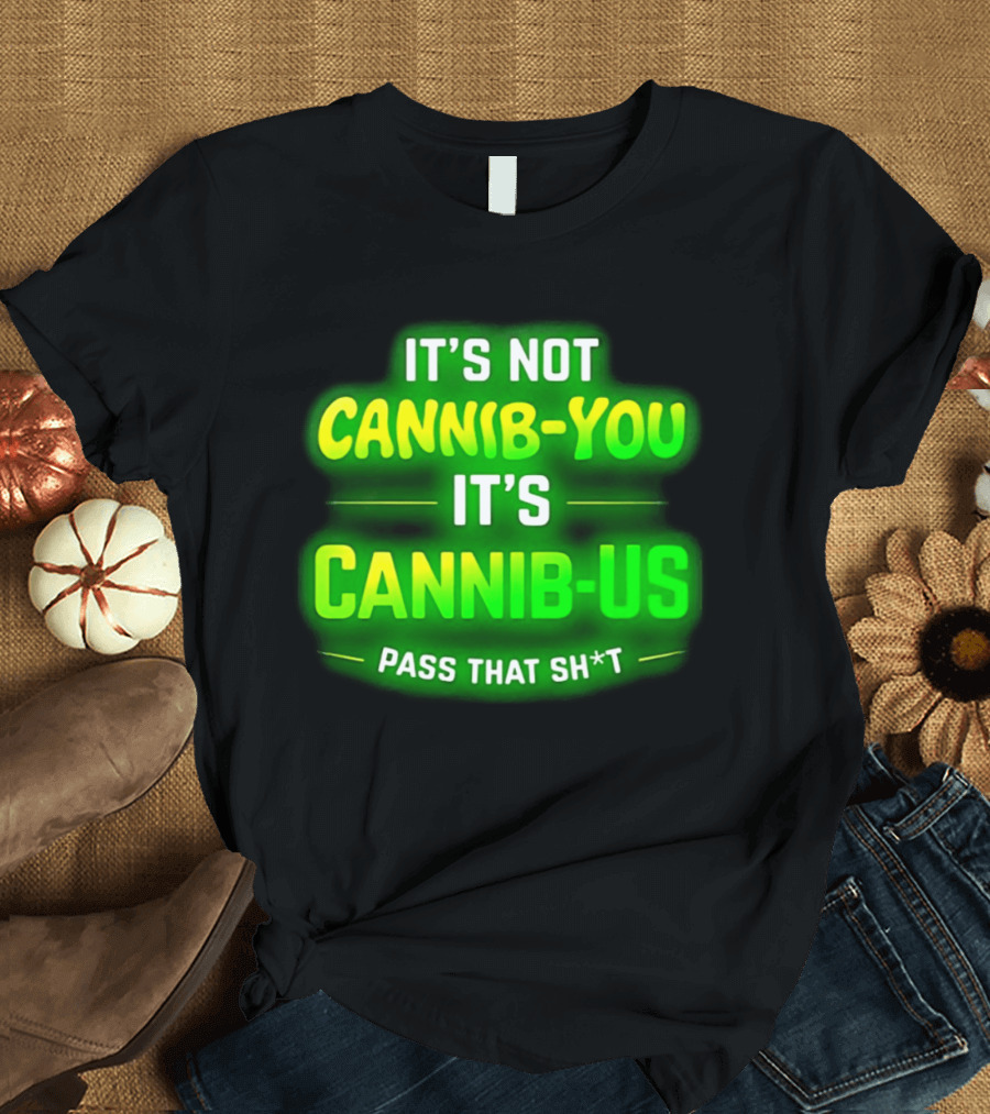 It's Not Cannib You It's Cannib Us Pass That Sh*t T-Shirt
