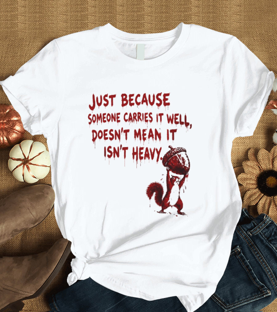 Just Because Someone Carries It Well Doesn't Mean It Isn't Heavy With Red Squirrel Holding Nut T-Shirt