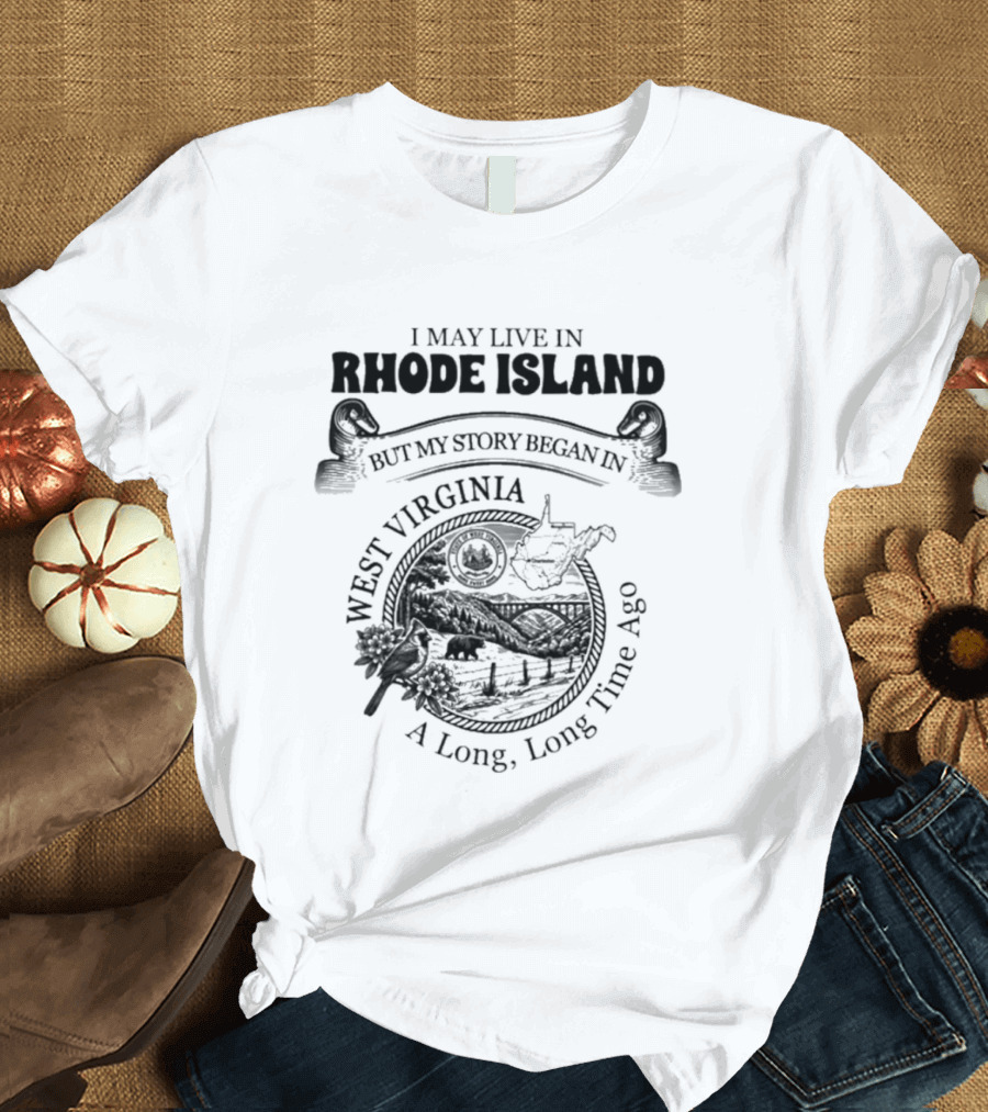 I May Live In Rhode Island But My Story Began In West Virginia A Long Long Time Ago T-Shirt