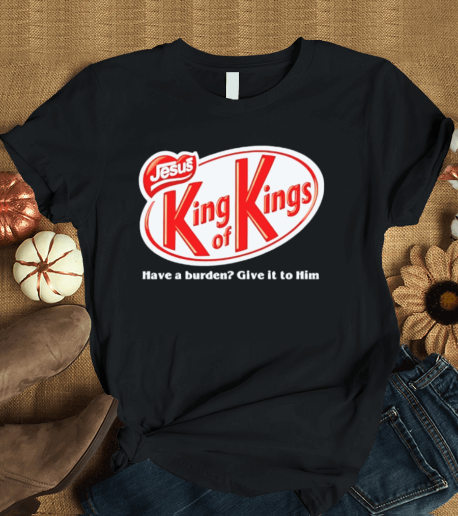 Jesus King Of Kings Have A Burden Give It To Him T-Shirt