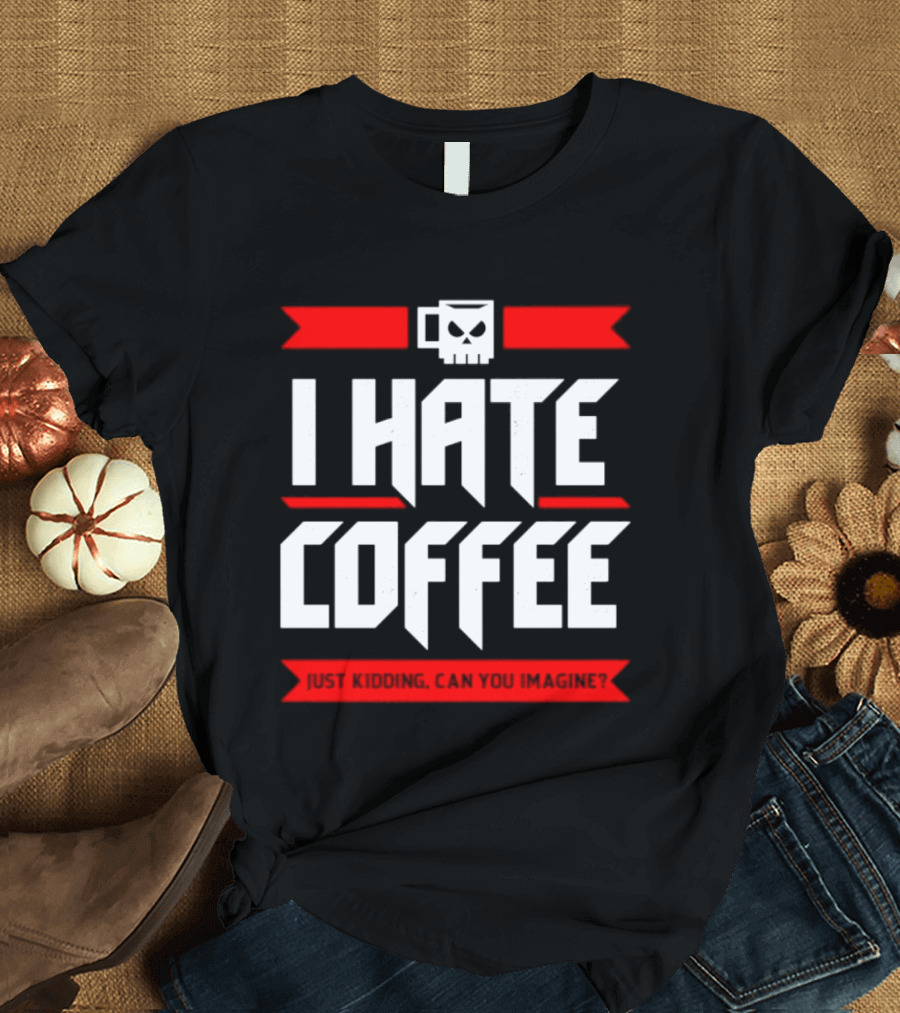 I Hate Coffee Just Kidding Can You Imagine With A Coffee T-Shirt