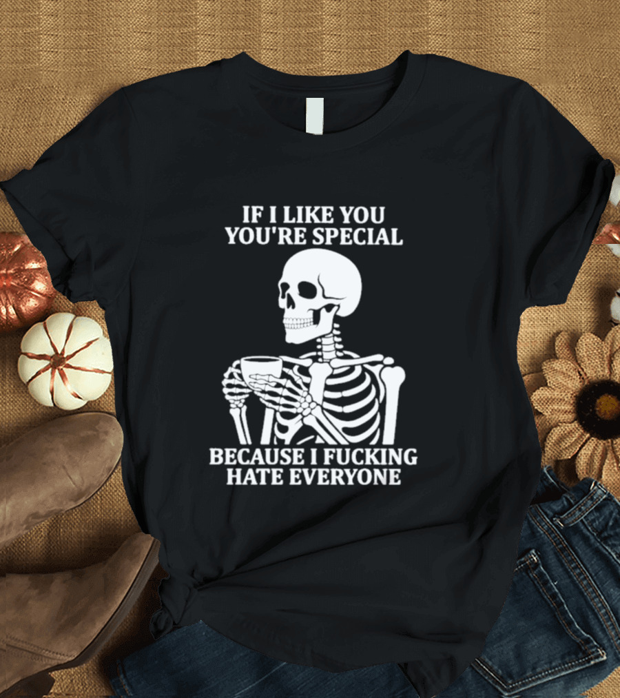 If I Like You You're Special Skeleton I Fucking Hate Everyone T-Shirt
