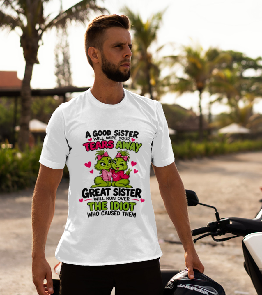 A Good Sister Will Wipe Your Tears Away Great Sister Will Run Over The Idiot Who Caused Them Grinch T-Shirt