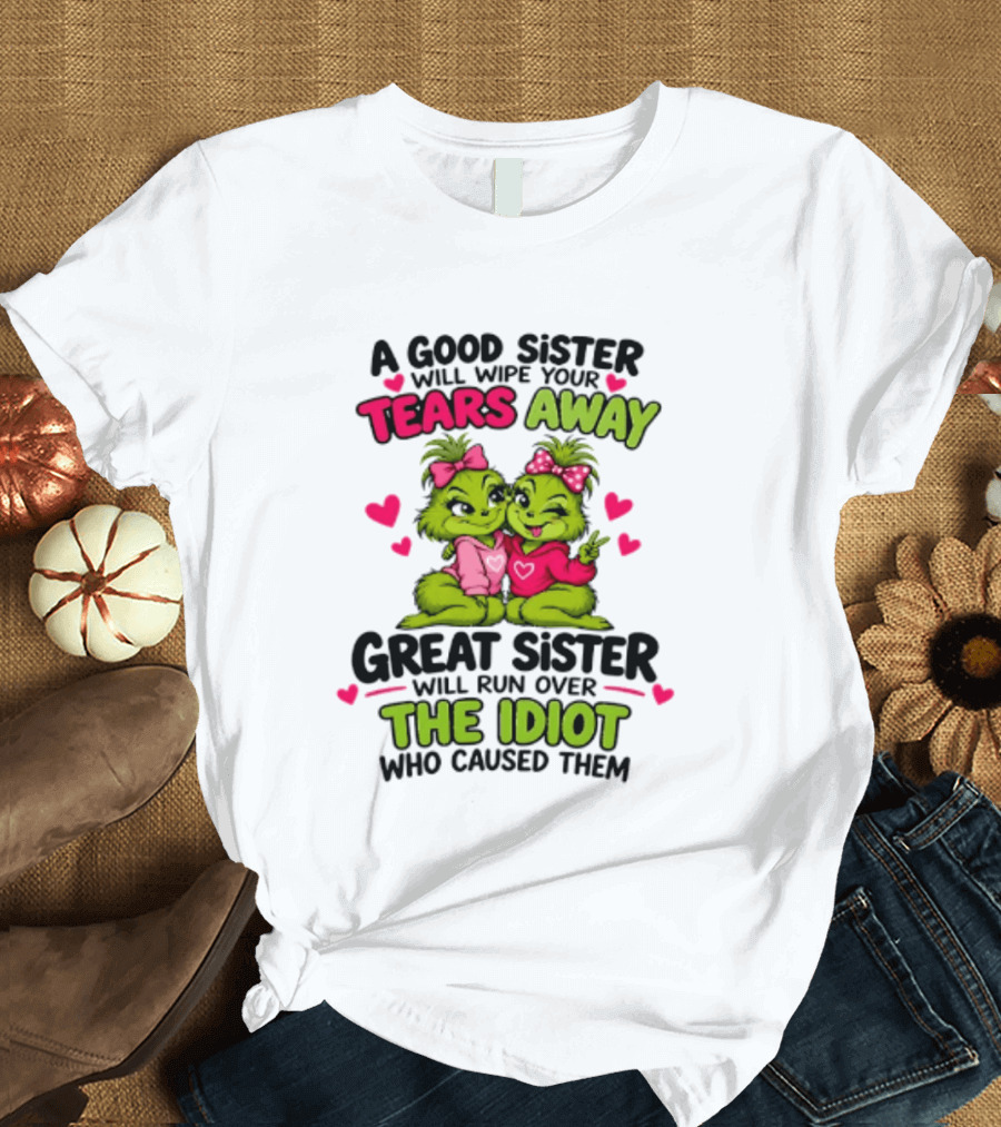 A Good Sister Will Wipe Your Tears Away Great Sister Will Run Over The Idiot Who Caused Them Grinch T-Shirt