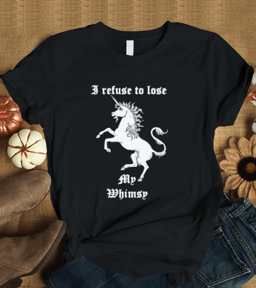I Refuse To Lose My Whimsy Unicorn Whimsical Fantasy Magic T-Shirt