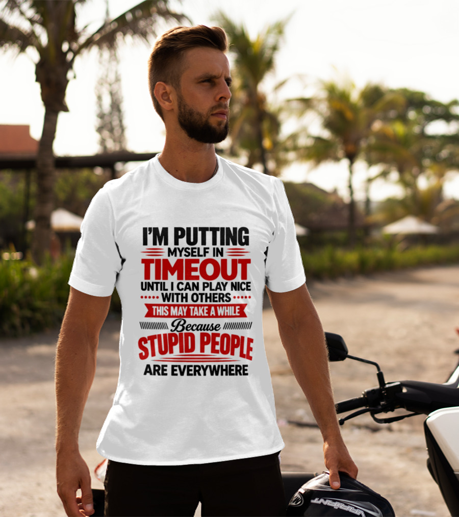 I'm Putting Myself In Timeout Until I Can Play Nice With Others This May Take A While Because Stupid People Are Everywhere T-Shirt