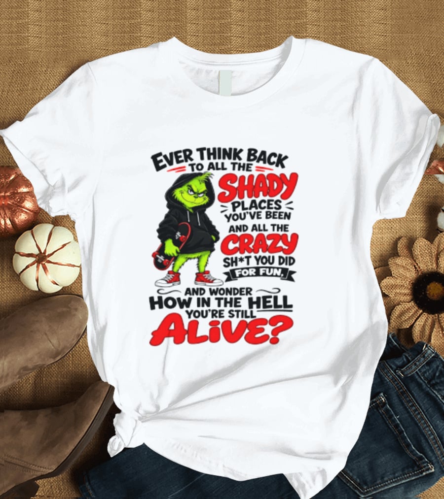 Ever Think Back To All The Shady Places You've Been And All The Crazy Shit You Did For Fun And Wonder How In The Hell You're Still Alive Grinch T-Shirt