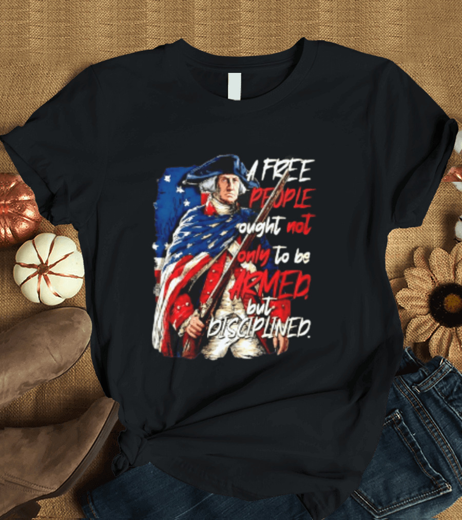 George Washington A Free People Ought Not Only To Be Armed But Disciplined American Flag Soldier T-Shirt