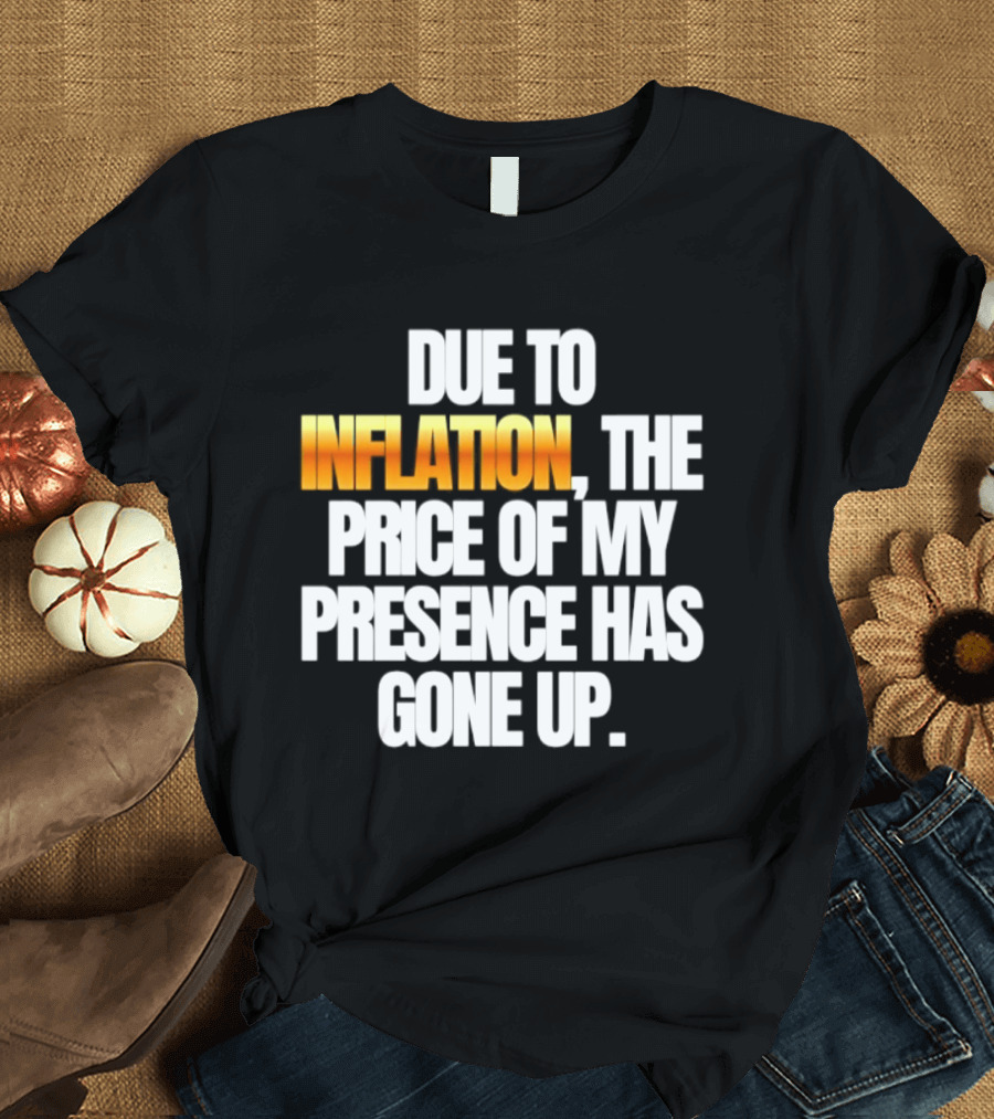 Due To Inflation The Price Of My Presence Has Gone Up T-Shirt
