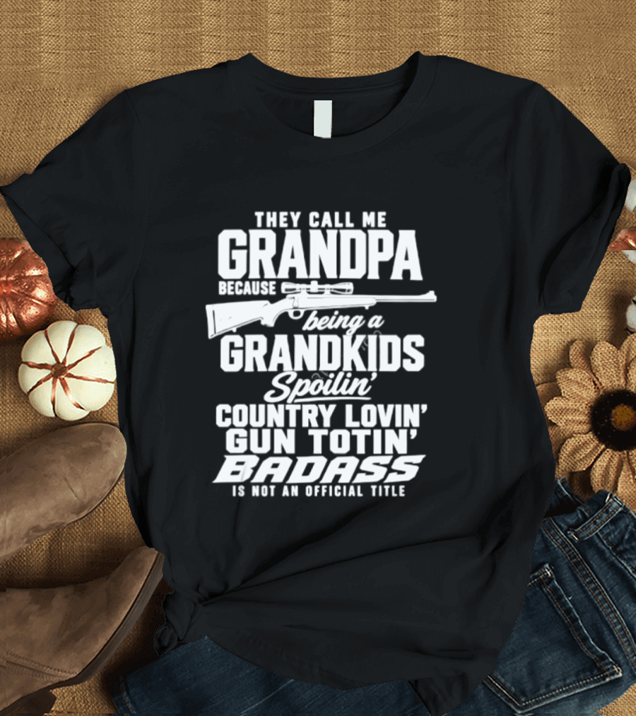 They Call Me Grandpa Grandkids Spoilin' Country Lovin' Gun Totin' Badass T-Shirt