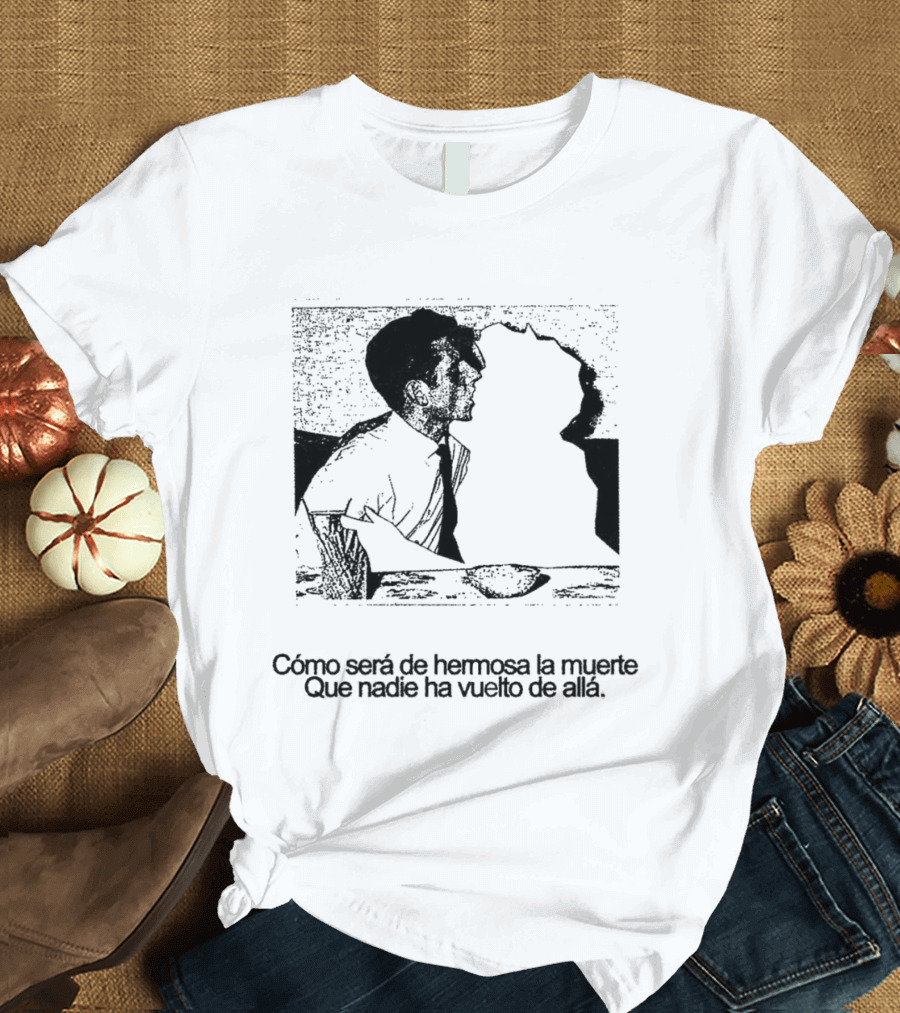 Cómo Será De Hermosa La Muerte Que Nadie Ha Vuelto De Allá T-Shirt