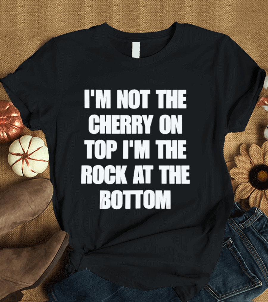 I'm Not The Cherry On Top I'm The Rock At The Bottom T-Shirt