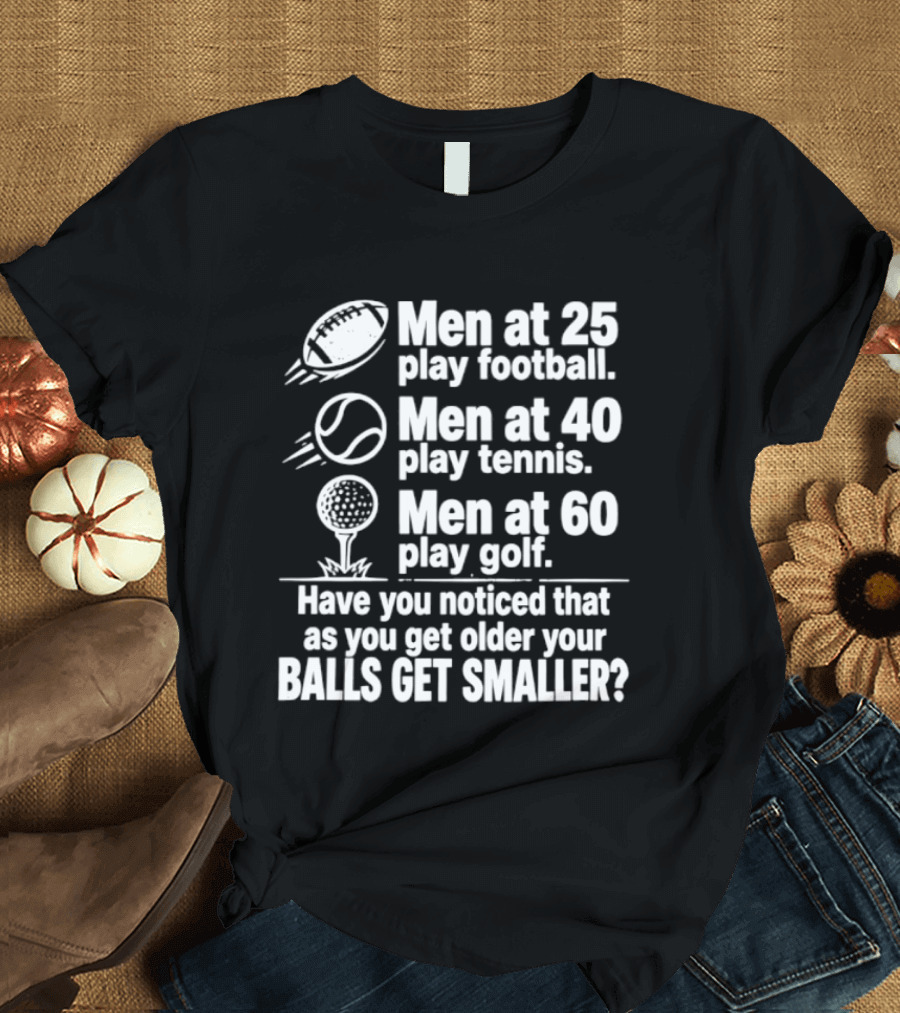 Men At 25 Play Football 40 Play Tennis 60 Play Golf Balls Get Smaller T-Shirt