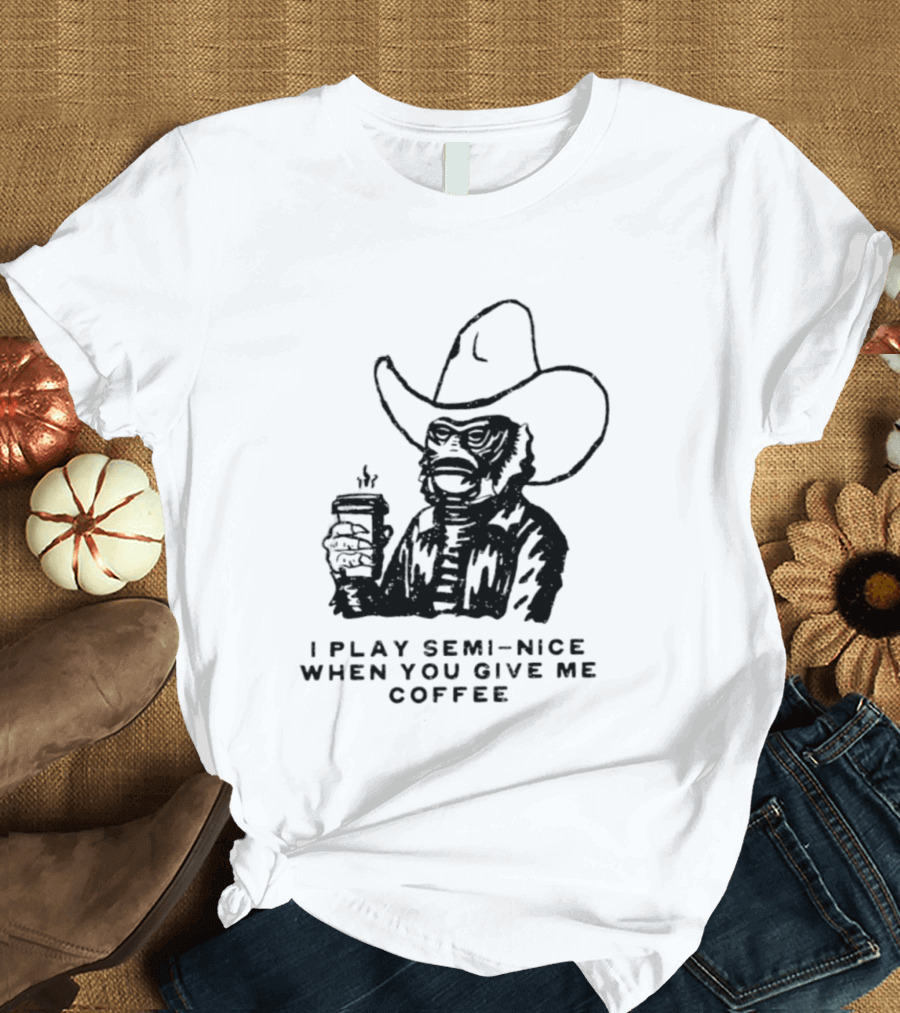 Creature From The Black Lagoon I Play Semi Nice When You Give Me Coffee Cowboy Hat Coffee T-Shirt