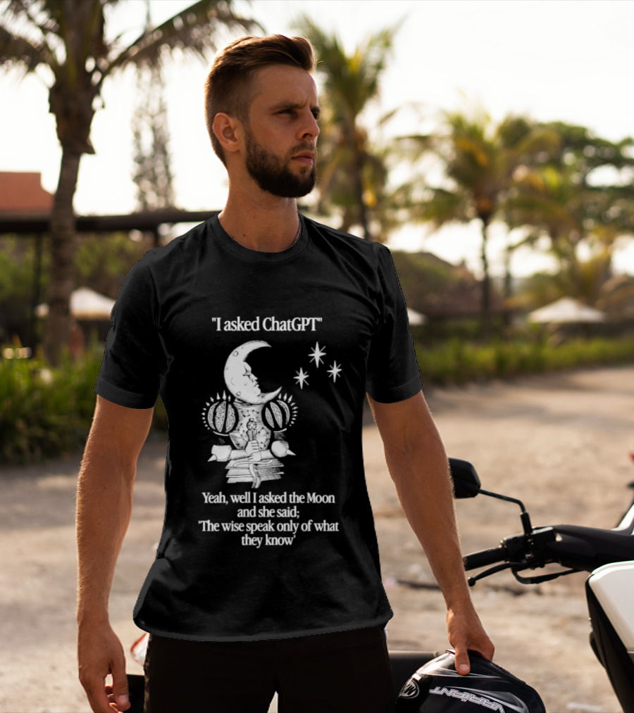 I Asked ChatGPT The Moon Said The Wise Speak Only Of What They Know T-Shirt