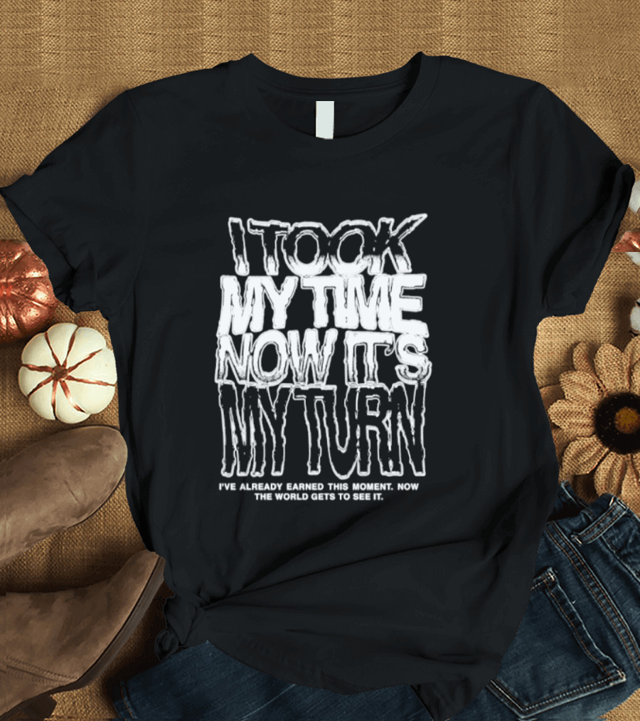 I Took My Time Now It's My Turn I've Already Earned This Moment Now The World Gets To See Me T-Shirt