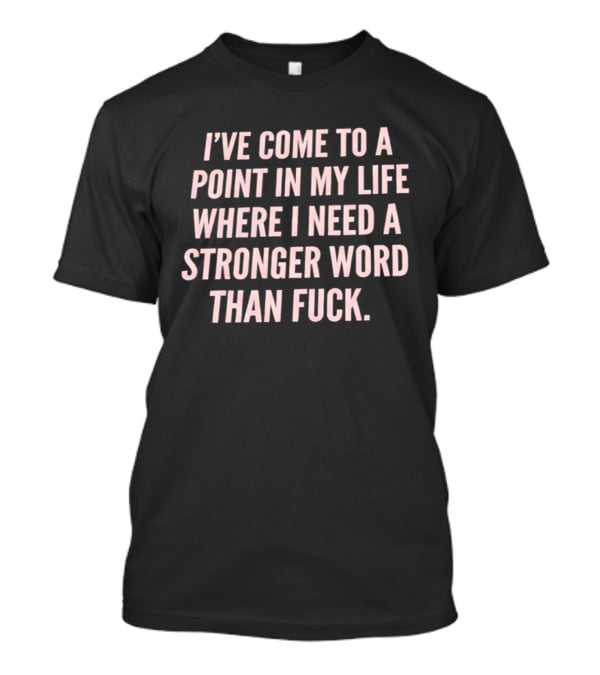 I've Come To A Point In My Life Where I Need A Stronger Word Than Fuck T-Shirt