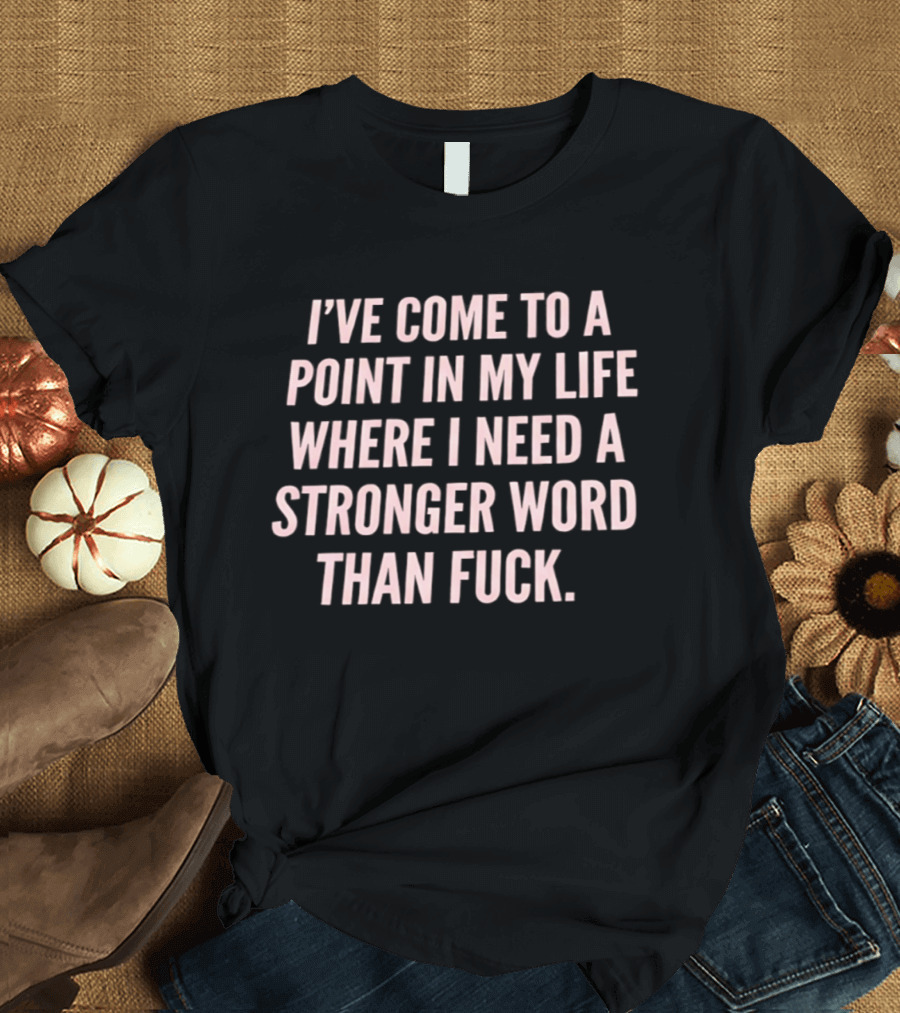 I've Come To A Point In My Life Where I Need A Stronger Word Than Fuck T-Shirt