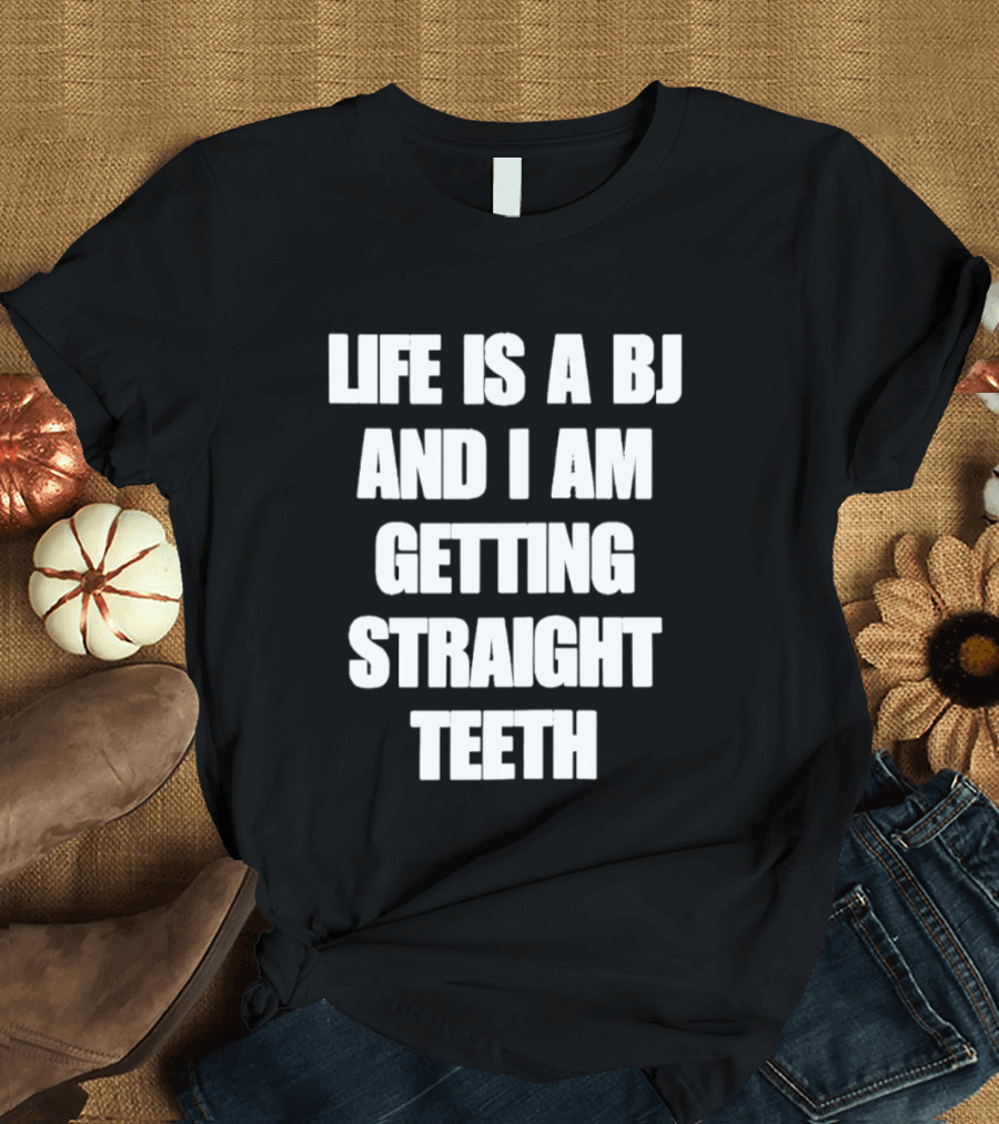 Life Is A BJ And I Am Getting Straight Teeth T-Shirt