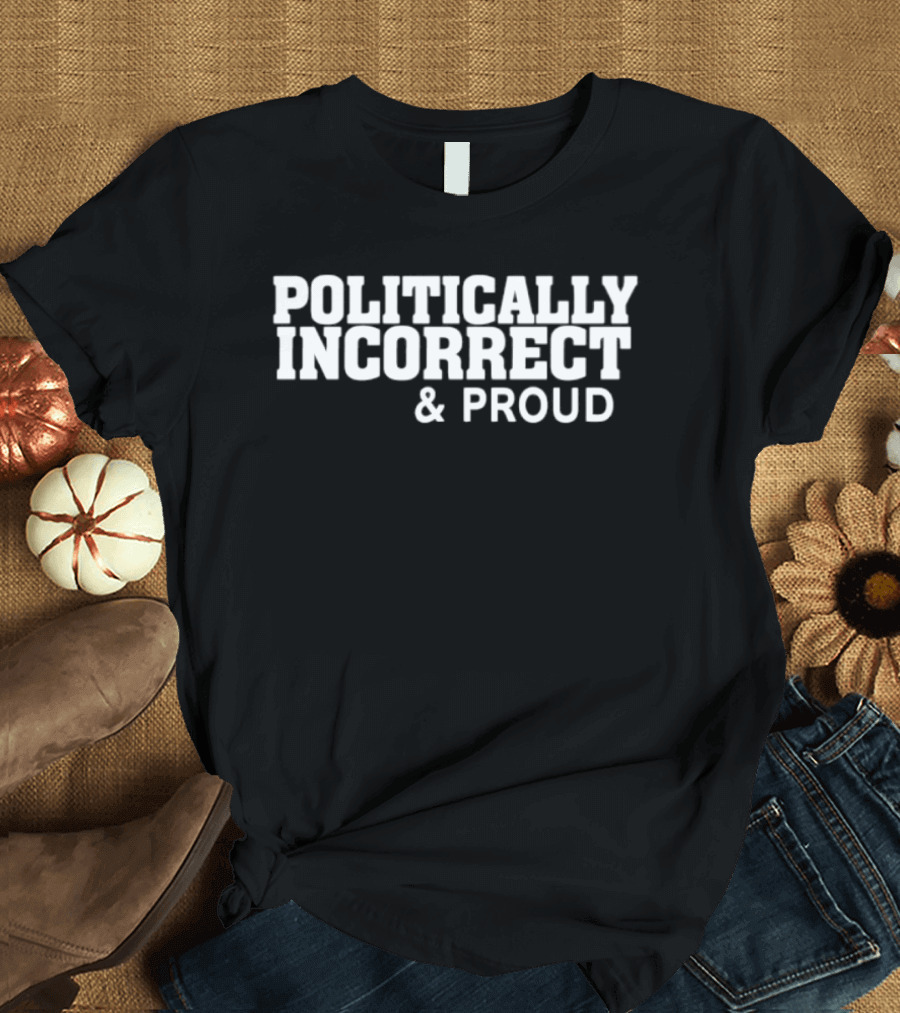 Politically Incorrect And Proud Bold Statement Trend T-Shirt