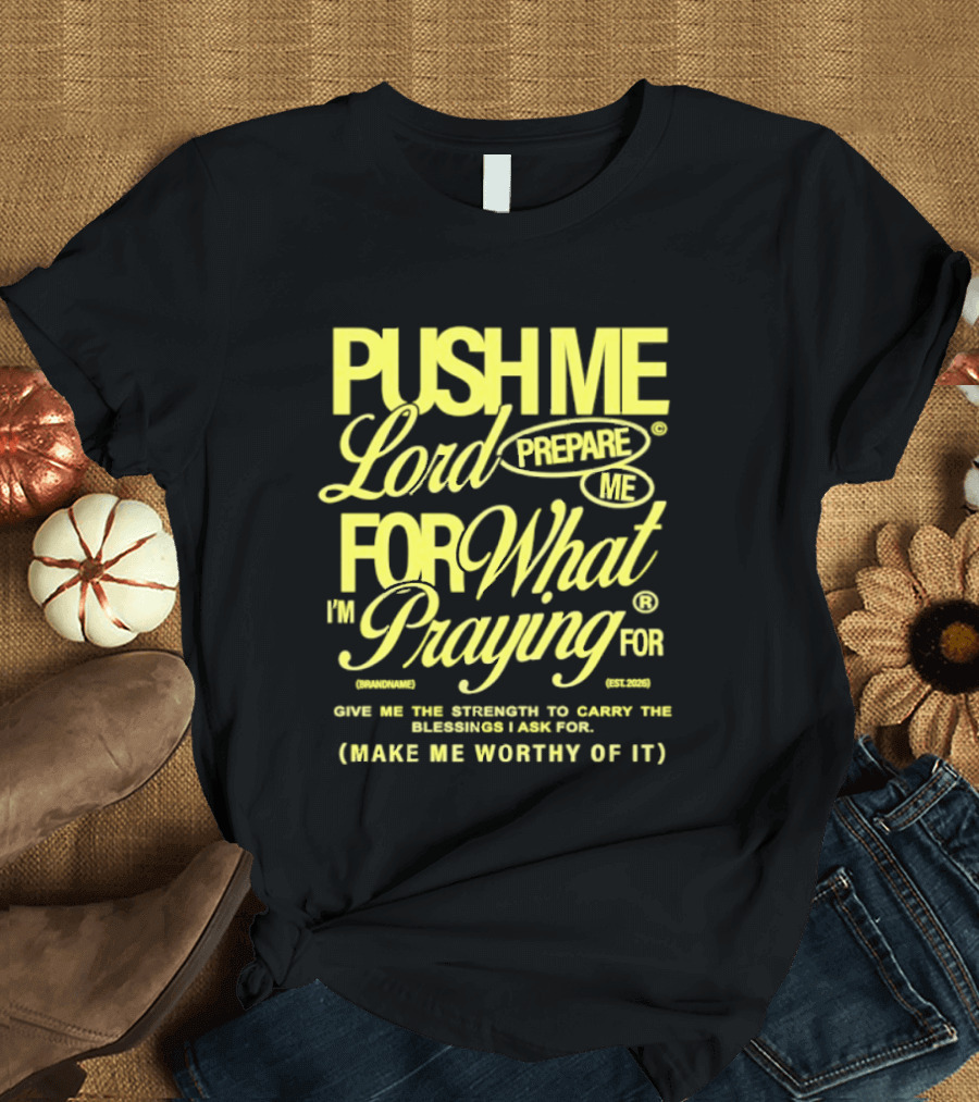 Push Me Lord Prepare Me For What I'm Praying For Give Me Strength To Carry The Burden I Ask For Make Me Worthy T-Shirt