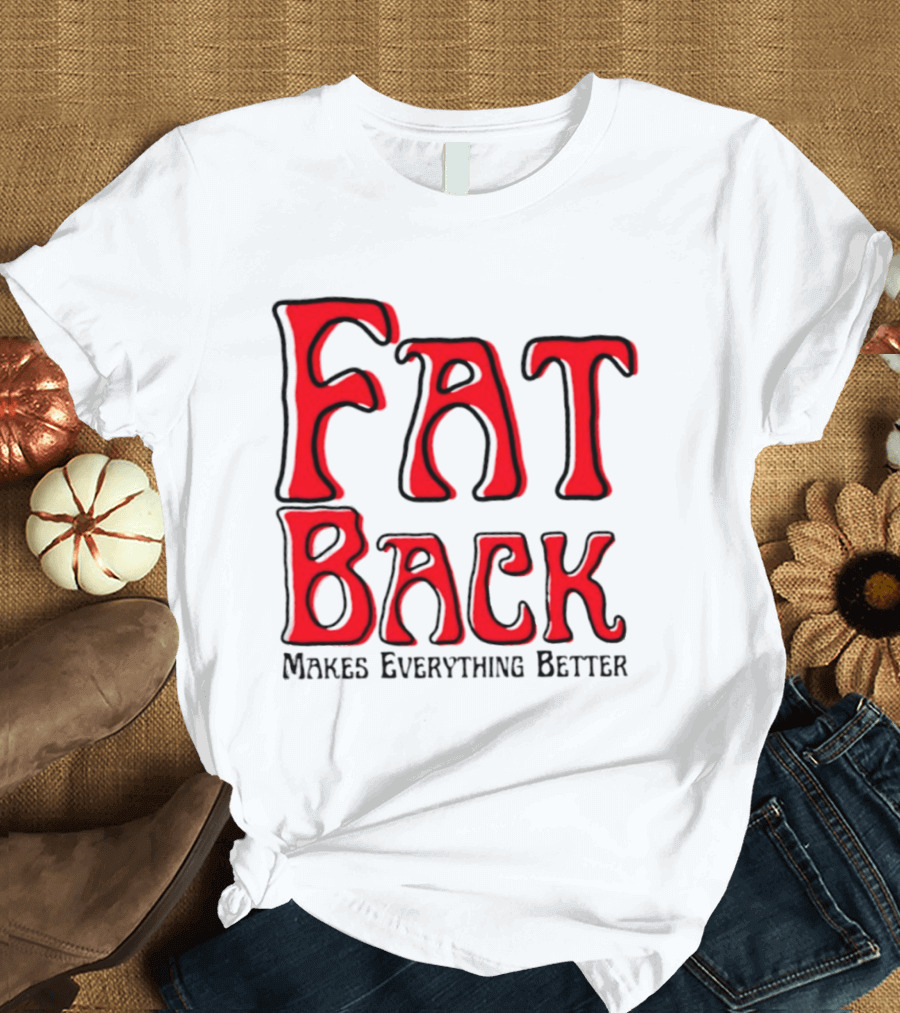 Fat Back Makes Everything Better T-Shirt