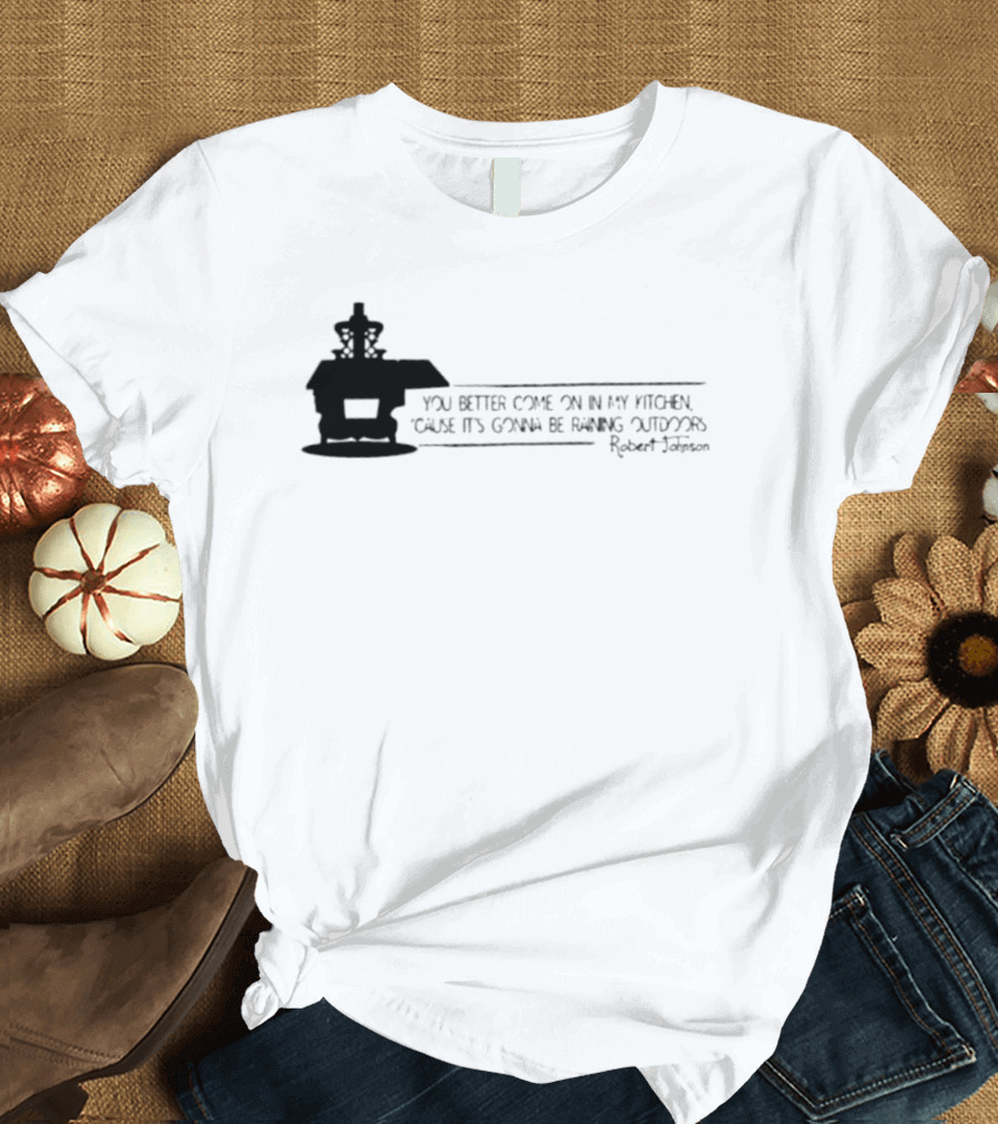 Robert Johnson You Better Come On In My Kitchen Cause It's Gonna Be Raining Outdoors T-Shirt