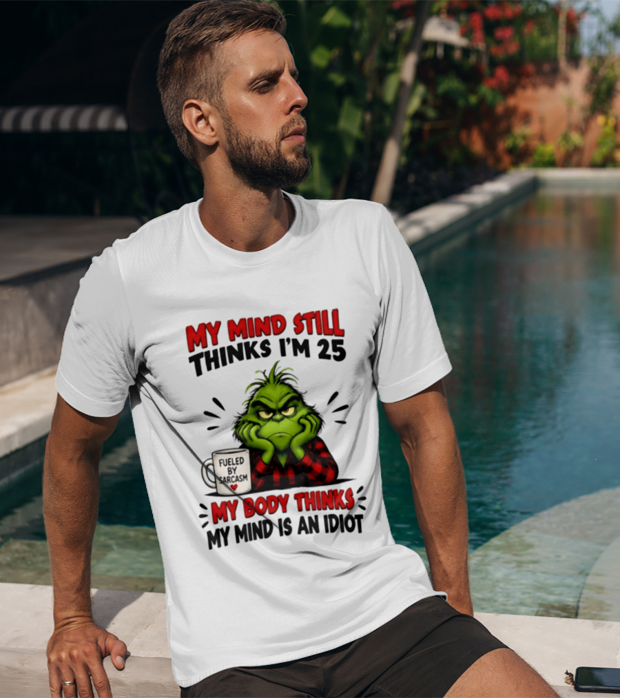 The Grinch My Mind Still Thinks I'm 25 Fueled By Sarcasm My Body Thinks My Mind Is An Idiot T-Shirt