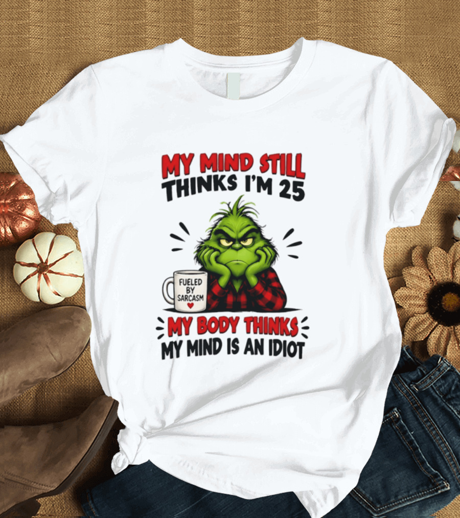 The Grinch My Mind Still Thinks I'm 25 Fueled By Sarcasm My Body Thinks My Mind Is An Idiot T-Shirt