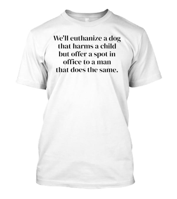 We'll Euthanize A Dog That Harms A Child But Offer A Spot In Office To A Man That Does The Same T-Shirt