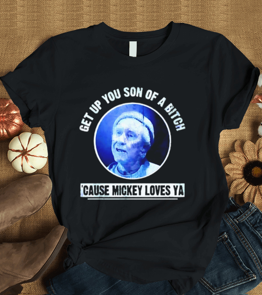 Get Up You Son Of A Bitch Cause Mickey Loves Ya Rocky Balboa Motivational T-Shirt