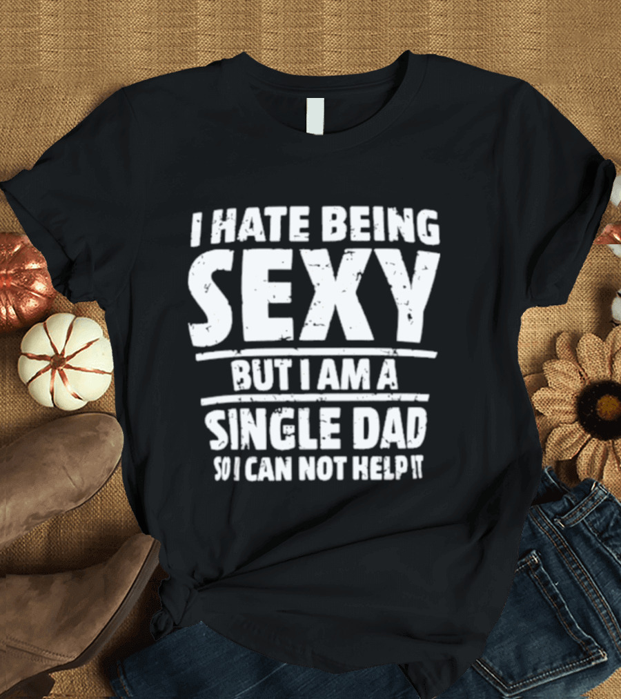 I Hate Being Sexy But I Am A Single Dad I Cannot Help It T-Shirt