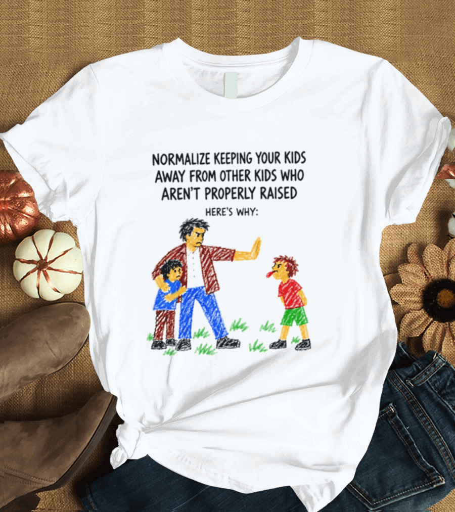 Normalize Keeping Your Kids Away From Other Kids Who Aren't Properly Raised Here's Why T-Shirt