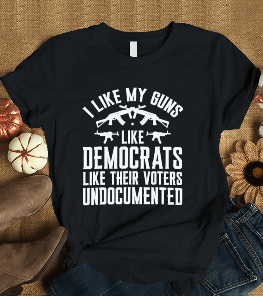 I Like My Guns Like Democrats Like Their Voters Undocumented T-Shirt