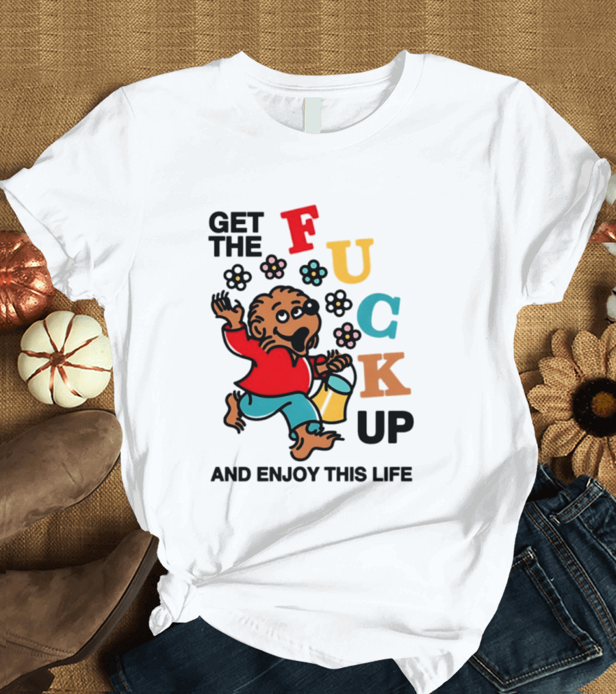 Get The Fuck Up And Enjoy This Life Bear T-Shirt