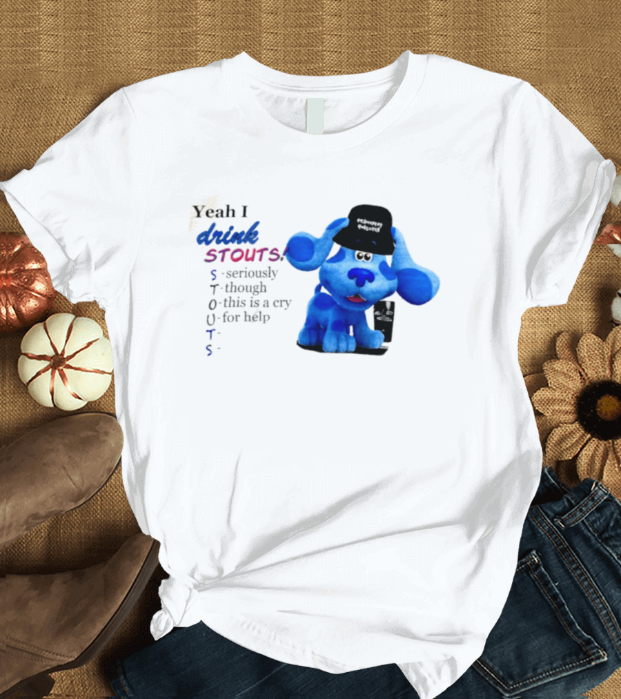 Yeah I Drink Stouts Blue Dog Seriously Though This Is A Cry For Help T-Shirt