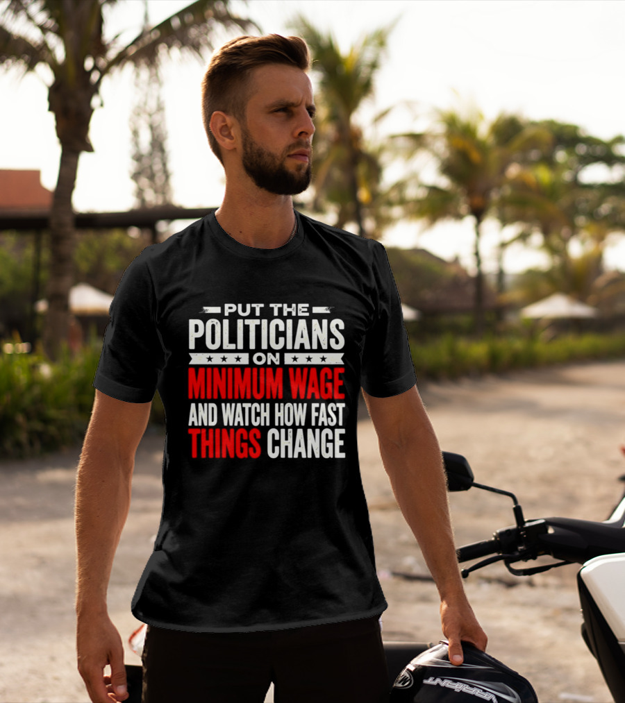 Put The Politicians On Minimum Wage And How Fast Things Change T-Shirt