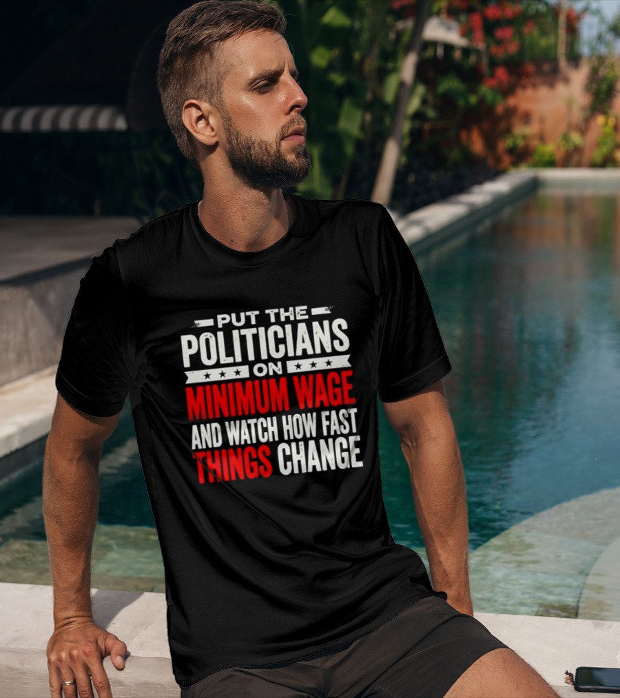 Put The Politicians On Minimum Wage And How Fast Things Change T-Shirt
