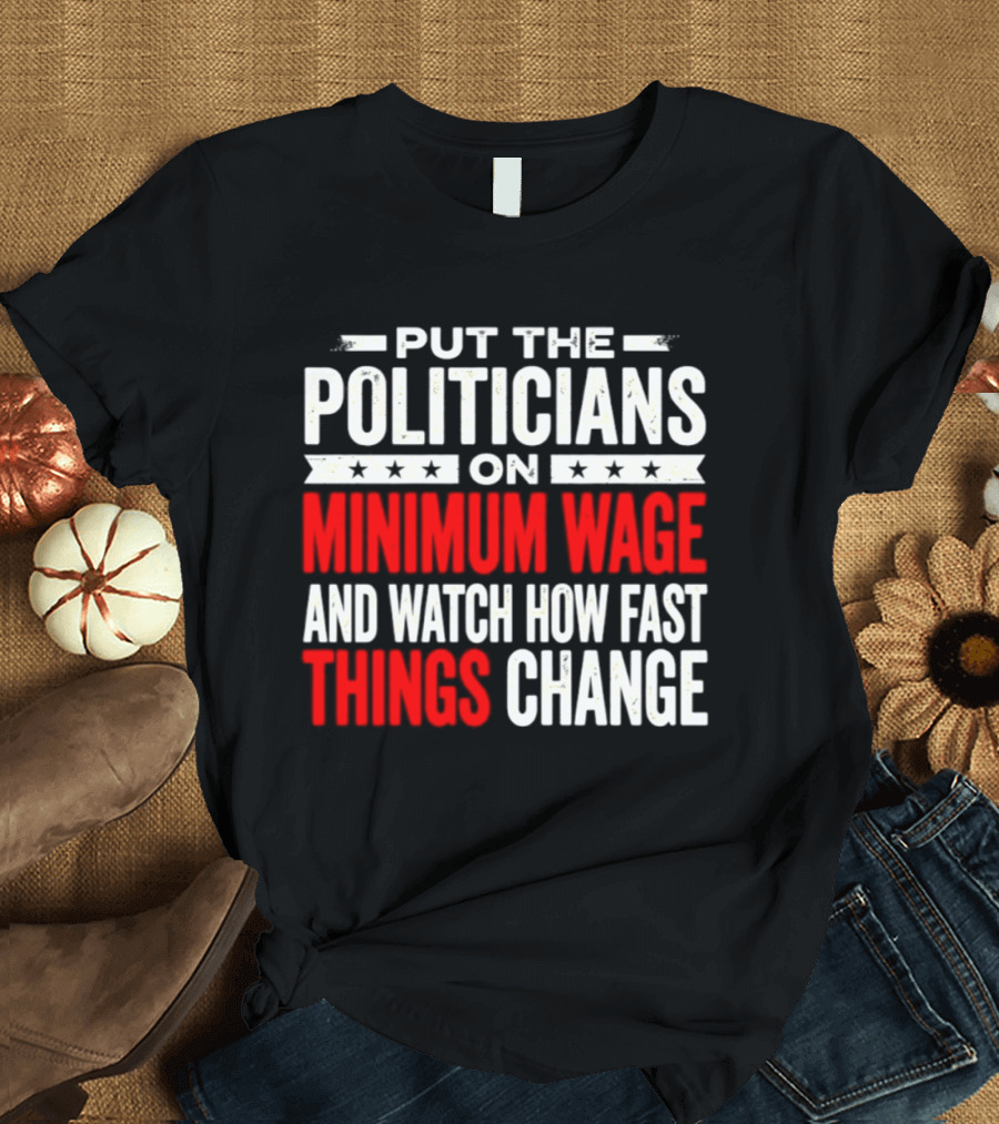 Put The Politicians On Minimum Wage And How Fast Things Change T-Shirt