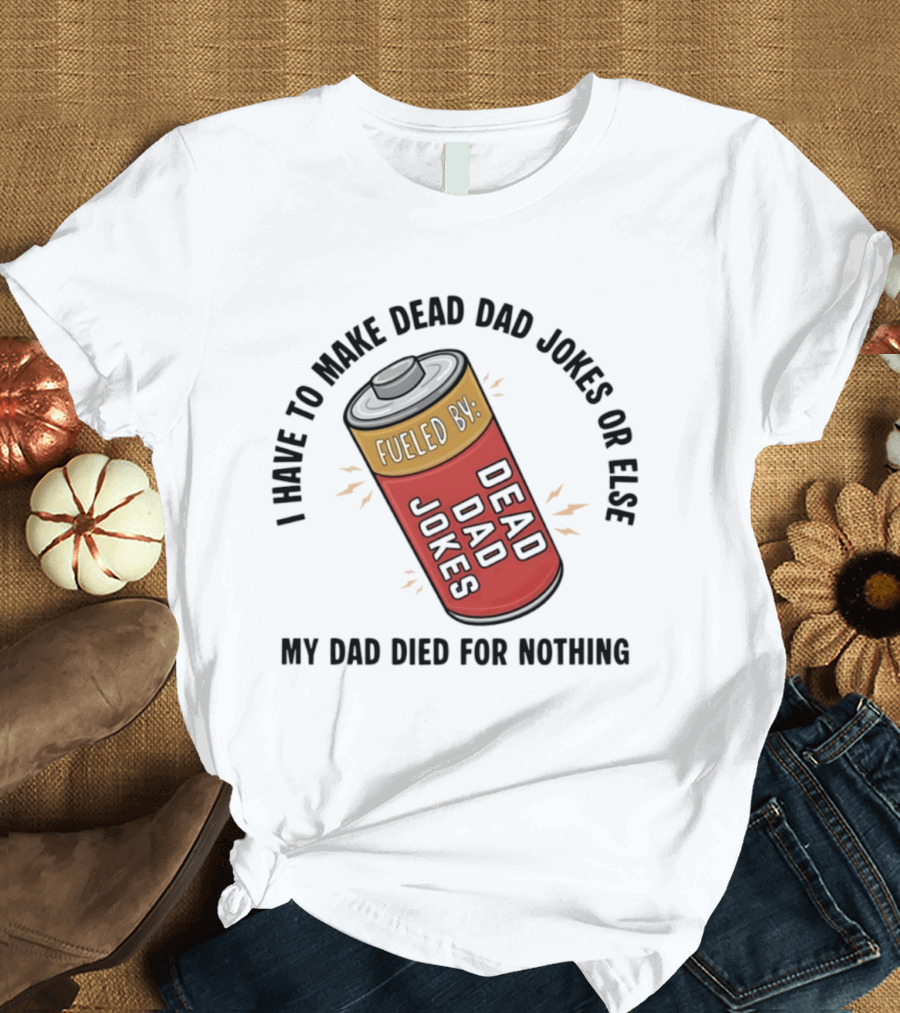 I Have To Make Dead Dad Jokes Fueled By Dead Dad My Dad Died For Nothing T-Shirt