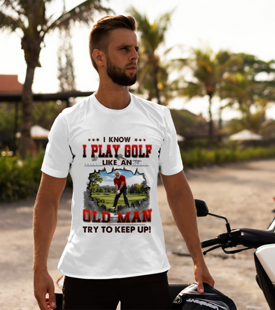 I Know I Play Golf Like An Old Man Try To Keep Up Fun Golfing Humor T-Shirt