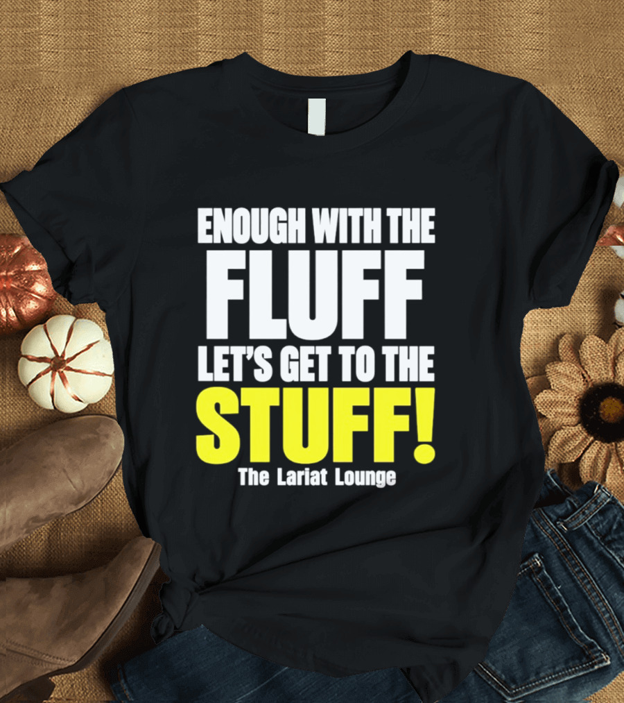 Enough With The Fluff Let's Get To The Stuff The Lariat Lounge T-Shirt