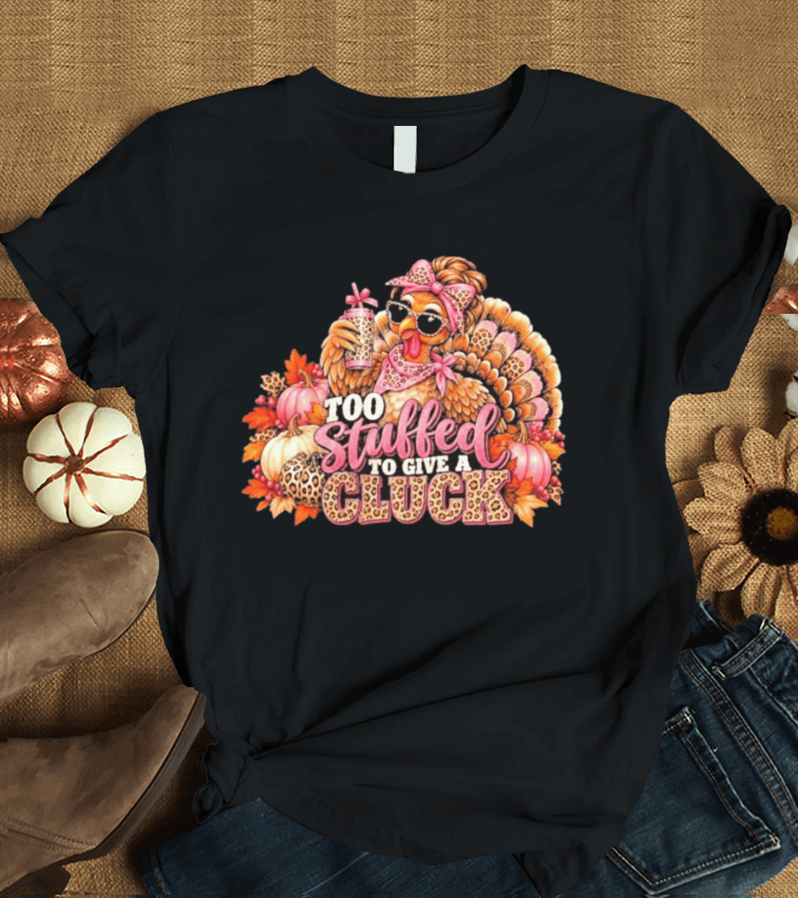 Too Stuffed To Give A Cluck Thanksgiving Turkey Autumn Humor T-Shirt