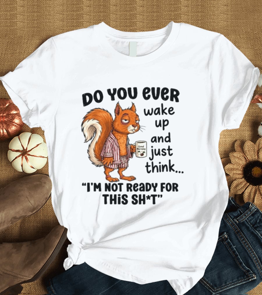 Do You Ever Wake Up And Just Think I'm Not Ready For This With Squirrel In Pajamas Holding Good Morning Coffee T-Shirt