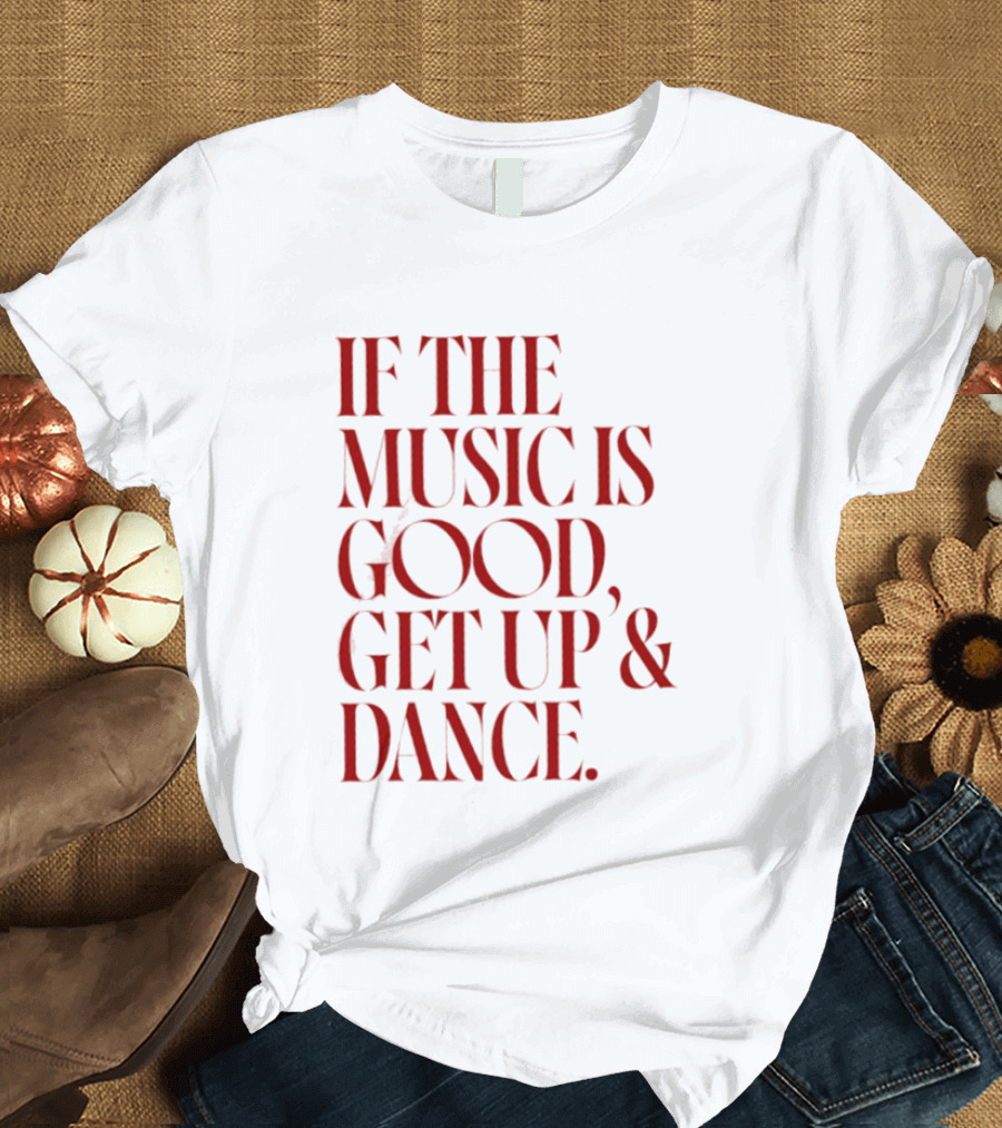 If The Music Is Good Get Up And Dance T-Shirt