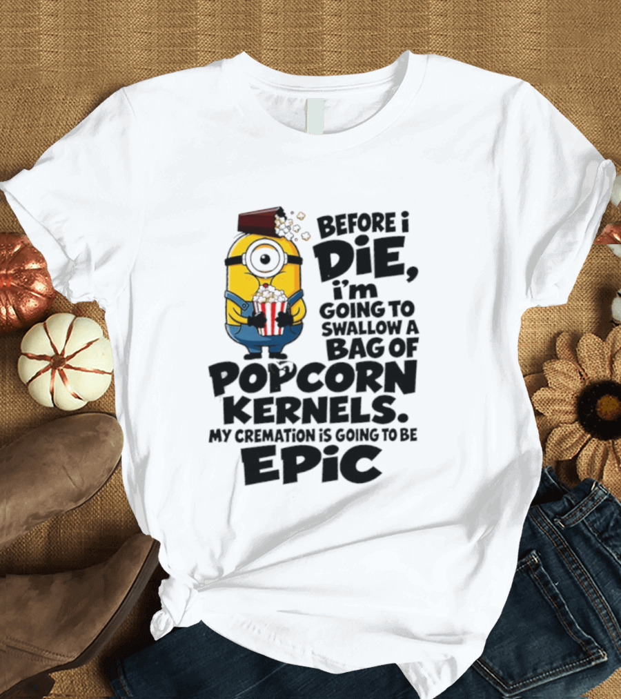 Minions Before I Die I'm Going To Swallow Popcorn Kernels My Cremation Is Epic T-Shirt