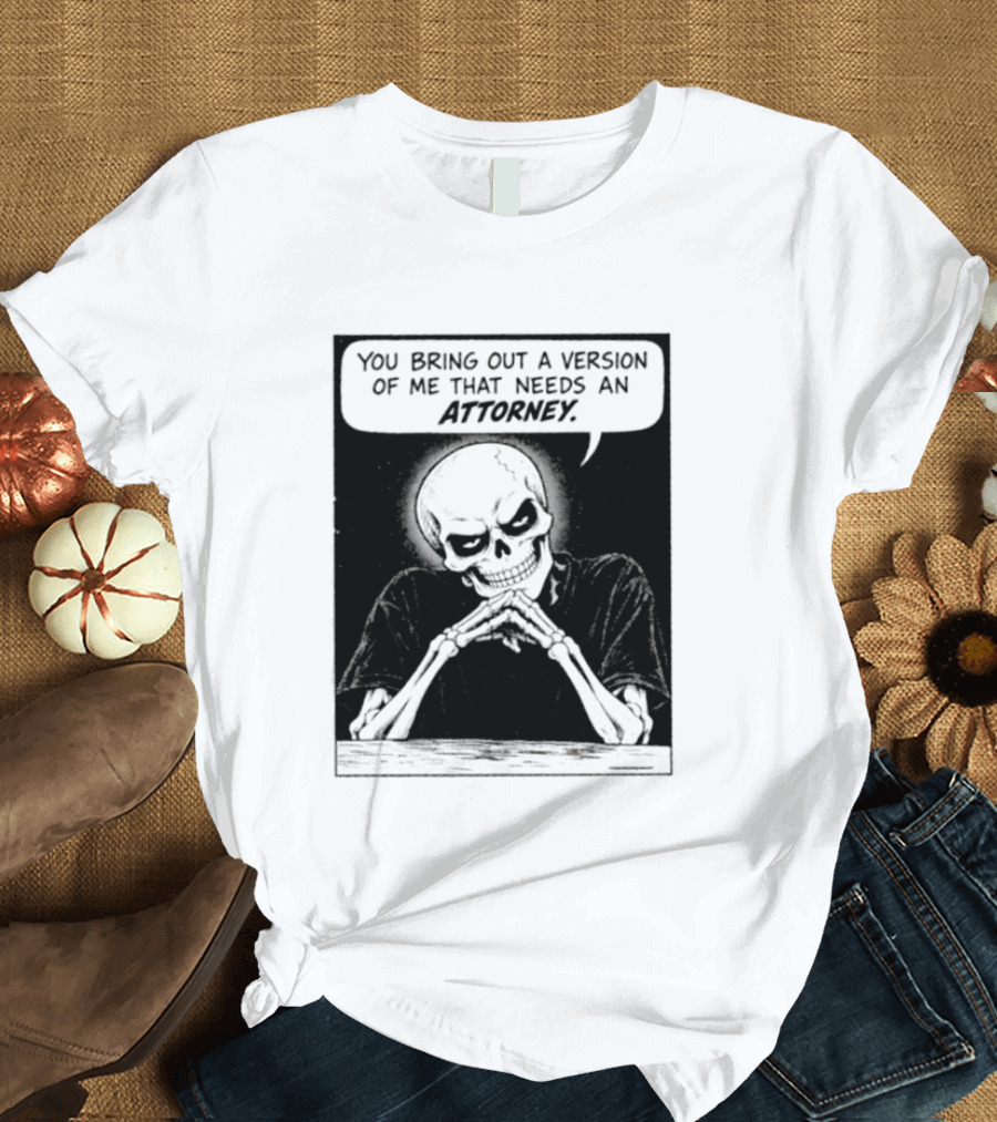 Skeleton You Bring Out A Version Of Me That Needs An Attorney T-Shirt