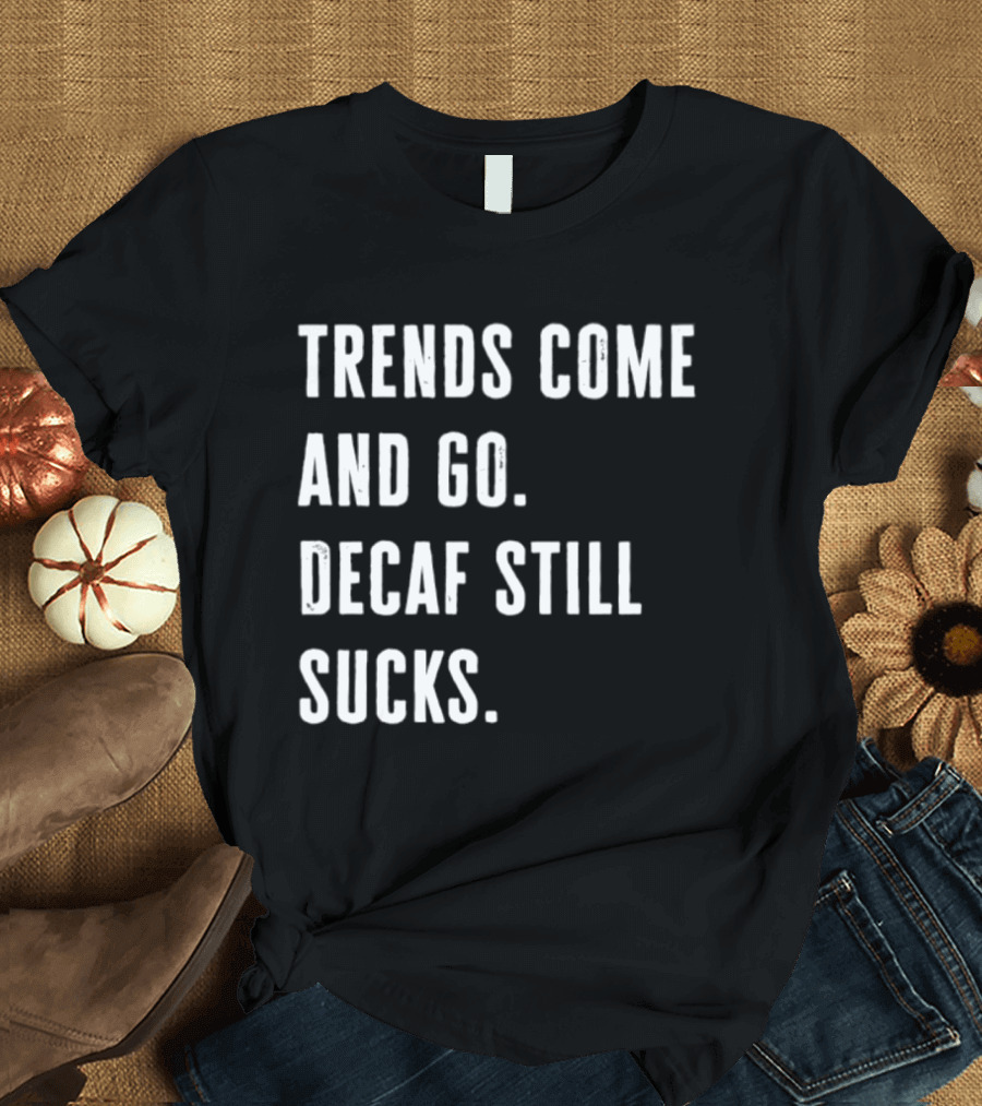 Trends Come And Go Decaf Still Sucks Coffee Lovers Funny Saying T-Shirt