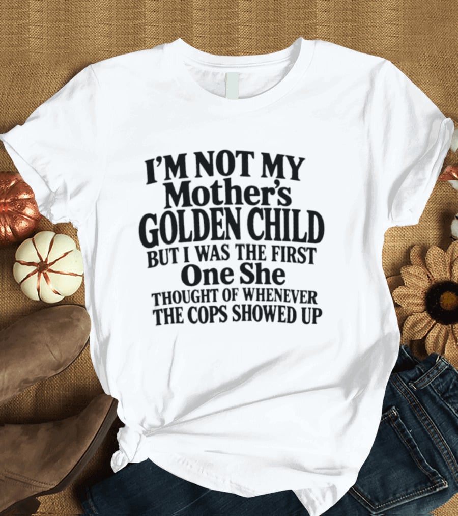 I'm Not My Mother's Golden Child But I Was The First One She Thought Of Whenever The Cops Showed Up T-Shirt