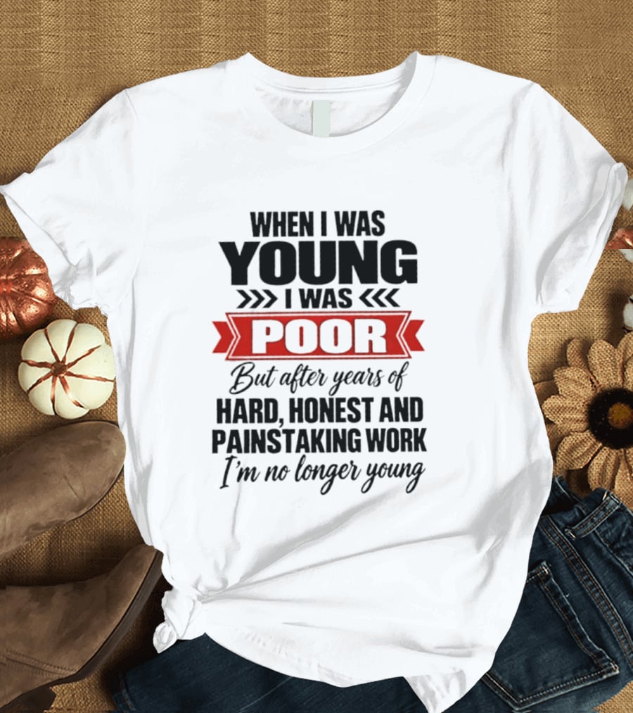 When I Was Young I Was Poor After Years Of Hard Honest Painstaking Work I'm No Longer Young T-Shirt